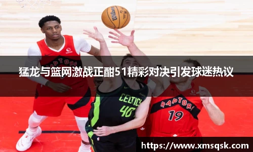 猛龙与篮网激战正酣51精彩对决引发球迷热议